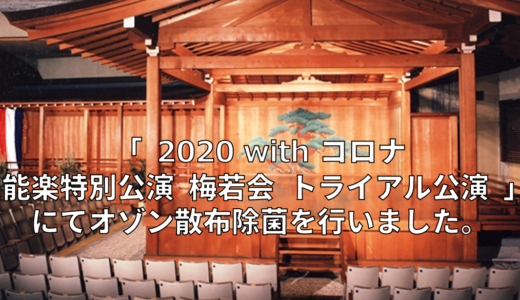 「2020 with コロナ 能楽特別公演 梅若会 トライアル公演」にてオゾン散布除菌を行いました。